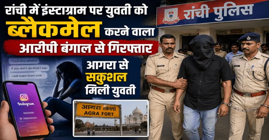 Accused who blackmailed a young woman on Instagram in Ranchi arrested in Bengal; woman found safe in Agra.