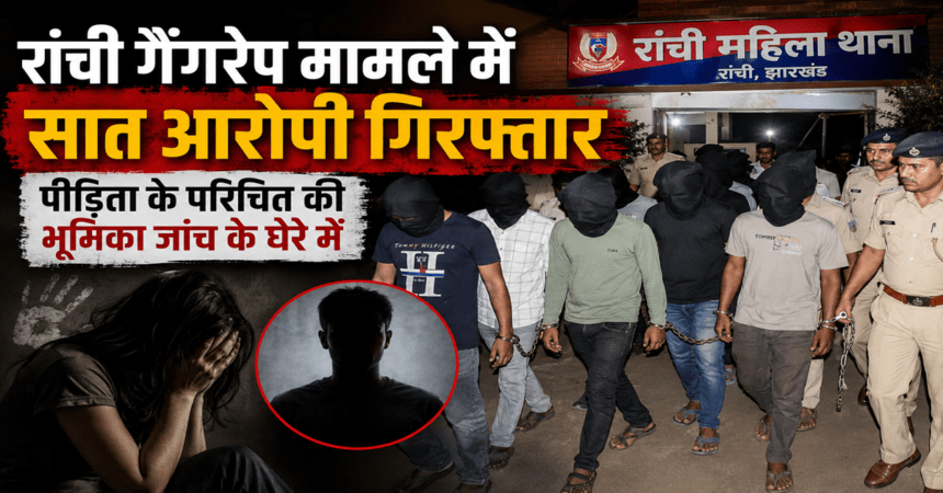 Seven accused arrested in Ranchi gang-rape case; role of victim's acquaintance under scrutiny.